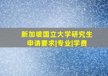 新加坡国立大学研究生申请要求|专业|学费